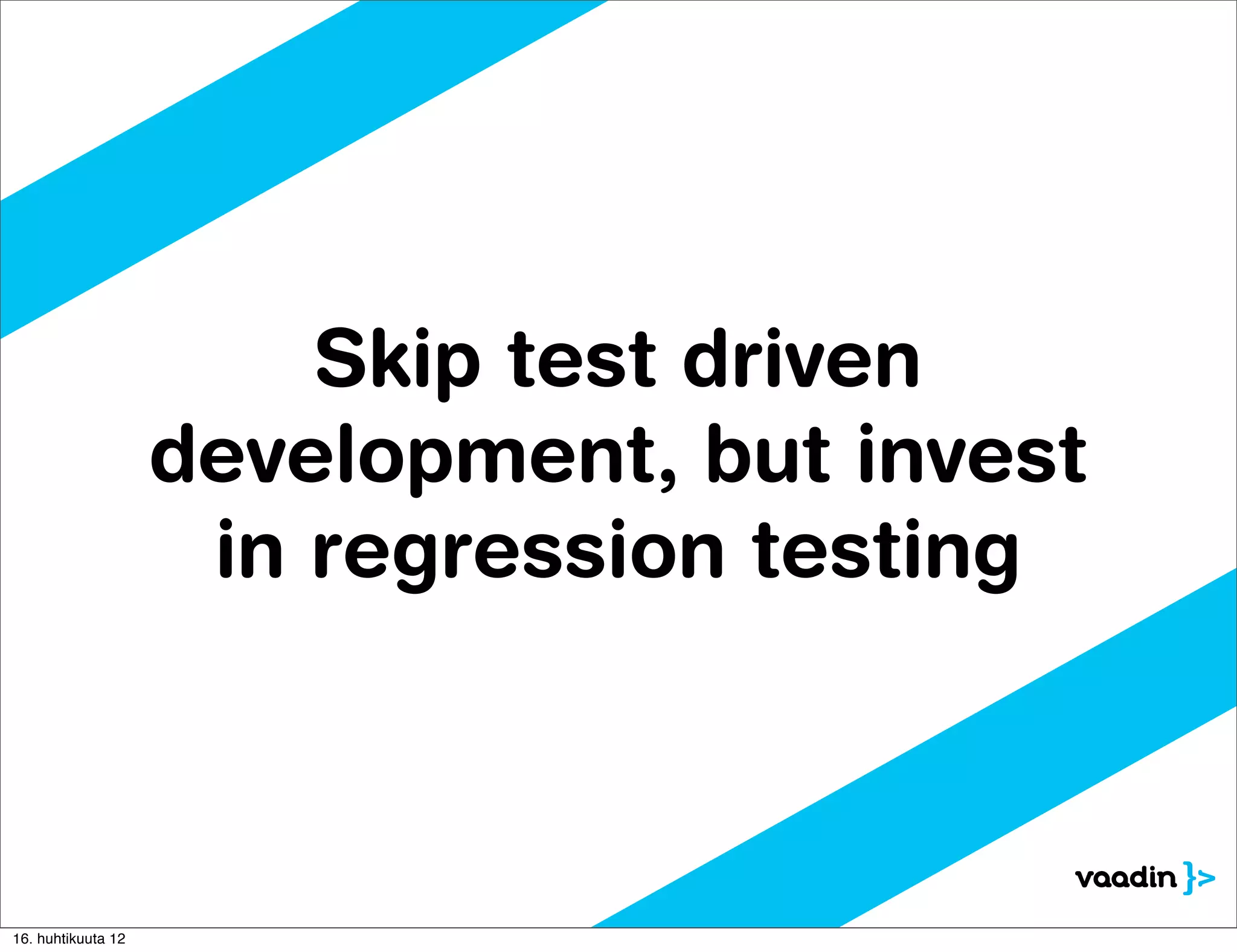 Skip test driven
                    development, but invest
                     in regression testing



16. huhtikuuta 12
 