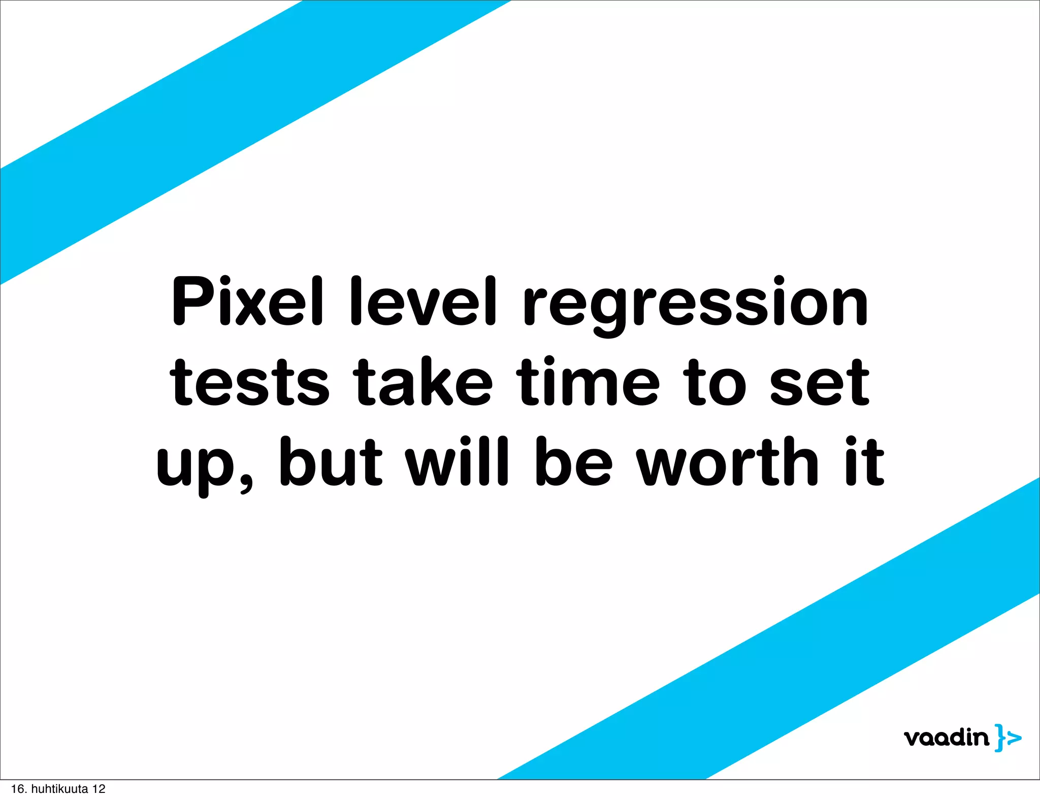 Pixel level regression
                    tests take time to set
                    up, but will be worth it



16. huhtikuuta 12
 