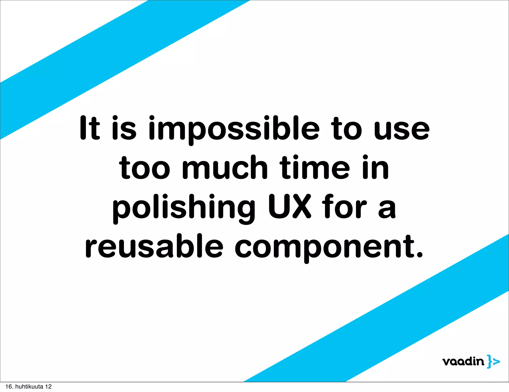 It is impossible to use
                        too much time in
                       polishing UX for a
                     reusable component.



16. huhtikuuta 12
 