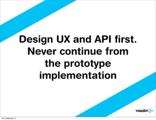 Design UX and API ﬁrst.
                     Never continue from
                         the prototype
                       implementation



16. huhtikuuta 12
 