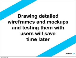 Drawing detailed
                    wireframes and mockups
                     and testing them with
                         users will save
                           time later


16. huhtikuuta 12
 