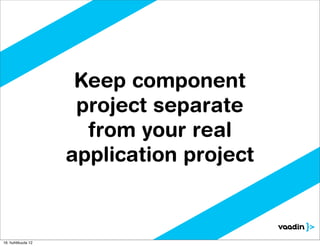 Keep component
                     project separate
                      from your real
                    application project



16. huhtikuuta 12
 