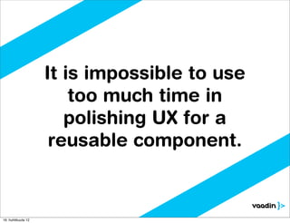 It is impossible to use
                        too much time in
                       polishing UX for a
                     reusable component.



16. huhtikuuta 12
 