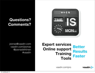 Questions?
              Comments?



                joonas@vaadin.com     Expert services
                  vaadin.com/joonas                   Better
                    @joonaslehtinen   Online support
                            #vaadin                   Results
                                             Training
                                                      Faster
                                               Tools

                                             vaadin.com/pro

16. huhtikuuta 12
 