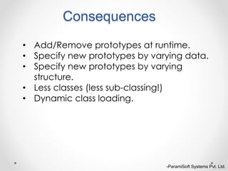 Consequences
-ParamiSoft Systems Pvt. Ltd.
• Add/Remove prototypes at runtime.
• Specify new prototypes by varying data.
• Specify new prototypes by varying
structure.
• Less classes (less sub-classing!)
• Dynamic class loading.
 