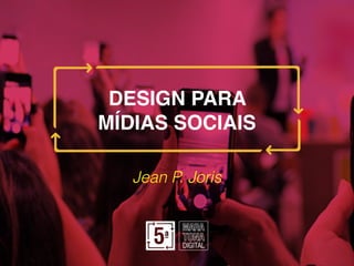 DESIGN PARA
MÍDIAS SOCIAIS
Jean P. Joris
 