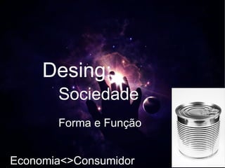 Desing:
       Sociedade
       Forma e Função


Economia<>Consumidor
 