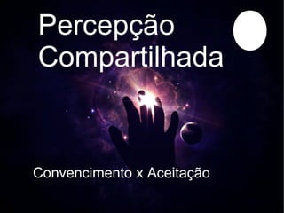 Percepção
Compartilhada


Convencimento x Aceitação
 