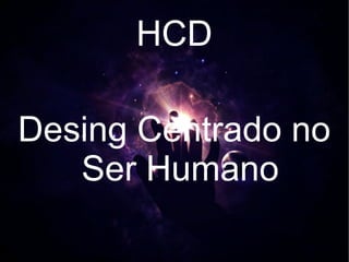 HCD

Desing Centrado no
   Ser Humano
 