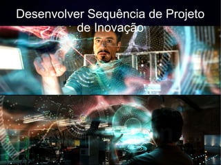 Desenvolver Sequência de Projeto
          de Inovação
 