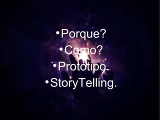 
    Porque?
    
      Como?
  
    Protótipo.

  StoryTelling.
 