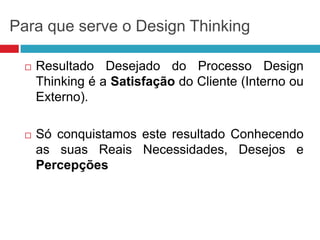 Para que serve o Design Thinking


Resultado Desejado do Processo Design
Thinking é a Satisfação do Cliente (Interno ou
Externo).



Só conquistamos este resultado Conhecendo
as suas Reais Necessidades, Desejos e
Percepções

 