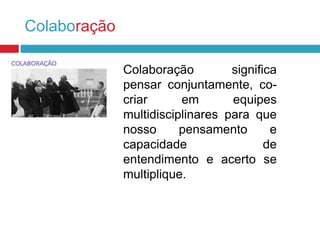 Colaboração
Colaboração
significa
pensar conjuntamente, cocriar
em
equipes
multidisciplinares para que
nosso
pensamento
e
capacidade
de
entendimento e acerto se
multiplique.

 