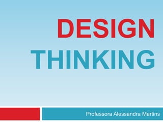 DESIGN
THINKING
Professora Alessandra Martins

 