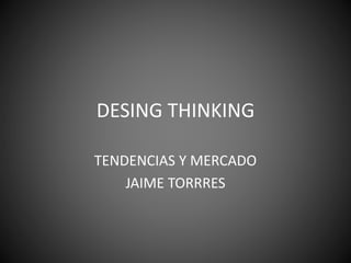DESING THINKING
TENDENCIAS Y MERCADO
JAIME TORRRES
 