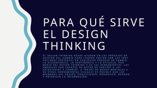 PARA QUÉ SIRVE
EL DESIGN
THINKING
E L D E S I G N T H I N K I N G P U E D E A Y U D A R E N L O S P R O C E S O S D E
G E S T I Ó N D E L C A M B I O P A R A L O G R A R T R A T A R C O N L O S T R E S
F A C T O R E S P R E S E N T E S E N C U A L Q U I E R P R O C E S O D E C A M B I O .
L A D I S C R E P A N C I A , L A P E R T I N E N C I A Y L A E F I C A C I A . P O R
M E D I O D E L D E S I G N T H I N K I N G Y D E S U S H E R R A M I E N T A S , L A S
E M P R E S A S S O N C A P A C E S D E D O T A R D E S E N T I D O A L A S
E S T R A T E G I A S Y C A M B I O S . A T R A V É S D E M A P A S M E N T A L E S Y
D E O T R A S H E R R A M I E N T A S V I S U A L E S E S P O S I B L E Q U E L O S
M I E M B R O S D E L E Q U I P O I D E N T I F I Q U E N , O R G A N I C E N , R E Ú N A N
Y P R I O R I C E N L A I N F O R M A C I Ó N .
 