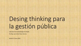 Desing thinking para
la gestión pública
Laboratorio de metodologías de diseño
Por Mg. Juan Carlos Pasco Herrera
Versión 2, Enero 2022
 