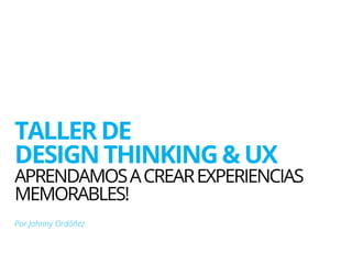 TALLER DE 
DESIGN THINKING & UX 
APRENDAMOSA CREAREXPERIENCIAS 
MEMORABLES! 
Por Johnny Ordóñez 
 