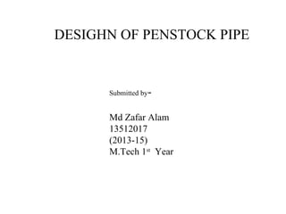 DESIGHN OF PENSTOCK PIPE
Submitted by-
Md Zafar Alam
13512017
(2013-15)
M.Tech 1st
Year
 