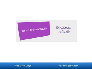 José María Olayo olayo.blogspot.com
Experiencias
en España
Desinstitucionalización
 
