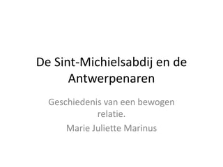 De Sint-Michielsabdij en de
Antwerpenaren
Geschiedenis van een bewogen
relatie.
Marie Juliette Marinus
 