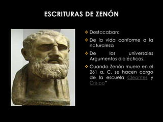 ESCRITURAS DE ZENÓN

           Destacaban:
           De la vida conforme a la
            naturaleza
           De     los      universales
            Argumentos dialécticos.
           Cuando Zenón muere en el
            261 a. C. se hacen cargo
            de la escuela Cleantes y
            Crisipo”
 