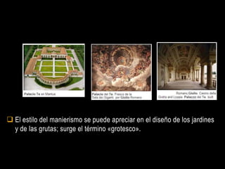 El estilo del manierismo se puede apreciar en el diseño de los jardines
  y de las grutas; surge el término «grotesco».
 