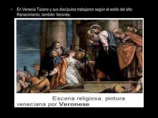 • En Venecia Tiziano y sus discípulos trabajaron según el estilo del alto
  Renacimiento, también Veronés.
 