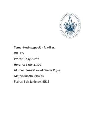 Tema: Desintegración familiar.
DHTICS
Profa.: Gaby Zurita
Horario: 9:00- 11:00
Alumno: Jose Manuel Garcia Rojas.
Matricula: 201404074
Fecha: 4 de junio del 2015
 