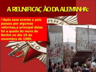 A REUNIFICAÇ ÃO DA ALEMANHA:
 Após esse evento o país
passou por algumas
reformas,a principal delas
foi a queda do muro de
Berlim no dia 10 de
novembro de 1989.
 