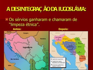 A DESINTEGRAÇ ÃO DA IUGOSLÁVIA:
Os sérvios ganharam e chamaram de
“limpeza étnica”.
  Antes:               Depois:
 