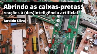 Abrindo as caixas-pretas:
reações à (des)inteligência artificial
Tarcízio Silva
 