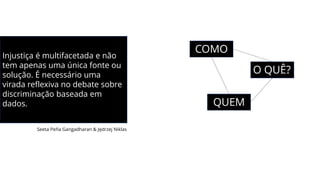 Injustiça é multifacetada e não
tem apenas uma única fonte ou
solução. É necessário uma
virada reflexiva no debate sobre
discriminação baseada em
dados.
O QUÊ?
QUEM
COMO
Seeta Peña Gangadharan & Jędrzej Niklas
 