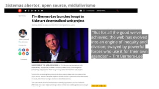 Sistemas abertos, open source, midialivrismo
”But for all the good we've
achieved, the web has evolved
into an engine of inequity and
division; swayed by powerful
forces who use it for their own
agendas“ – Tim Berners-Lee
 