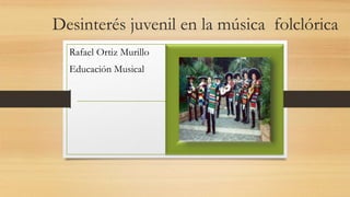 Desinterés juvenil en la música folclórica
Rafael Ortiz Murillo
Educación Musical
 
