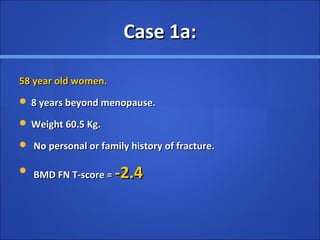 Case 1a:Case 1a:
58 year old women.58 year old women.
 8 years beyond menopause.8 years beyond menopause.
 Weight 60.5 Kg.Weight 60.5 Kg.
 No personal or family history of fracture.No personal or family history of fracture.
 BMD FN T-score =BMD FN T-score = -2.4-2.4
 