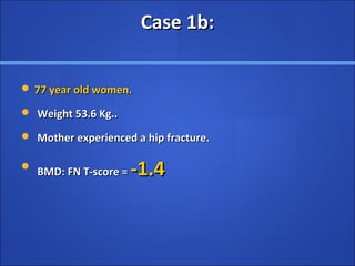 Case 1b:Case 1b:
 77 year old women.77 year old women.
 Weight 53.6 Kg..Weight 53.6 Kg..
 Mother experienced a hip fracture.Mother experienced a hip fracture.

BMD: FN T-score =BMD: FN T-score = -1.4-1.4
 