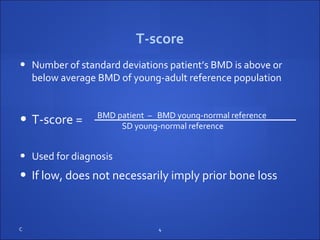 C 4
• Number of standard deviations patient’s BMD is above or
below average BMD of young-adult reference population
• T-score =
• Used for diagnosis
• If low, does not necessarily imply prior bone loss
T-score
BMD patient – BMD young-normal reference
SD young-normal reference
 