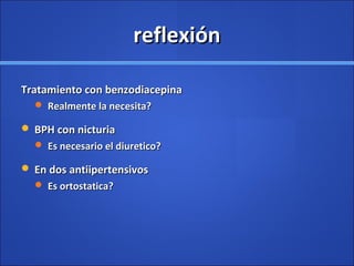 reflexiónreflexión
Tratamiento con benzodiacepinaTratamiento con benzodiacepina
 Realmente la necesita?Realmente la necesita?
 BPH con nicturiaBPH con nicturia
 Es necesario el diuretico?Es necesario el diuretico?
 En dos antiipertensivosEn dos antiipertensivos
 Es ortostatica?Es ortostatica?
 