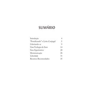 Introdução
“Pornificando” o Leito Conjugal
Libertando-se
Uma Teologia do Sexo
Sexo Egocêntrico
Desintoxicação
Liberdade
Recursos Recomendados
SUMÁRIO
4
5
9
14
20
26
31
35
 