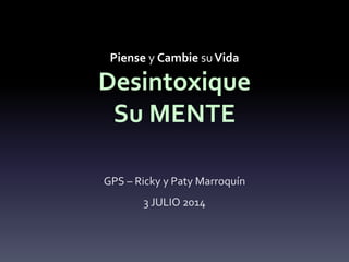 Piense y Cambie su Vida 
Desintoxique 
Su MENTE 
GPS – Ricky y Paty Marroquín 
3 JULIO 2014 
 