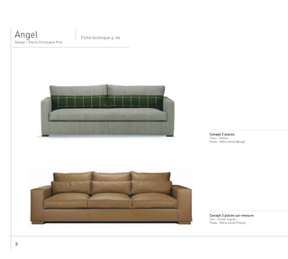 8
Design - Pierre Christophe Prot
Fiche technique p. 64Angel
..................................................................................................................................
Canapé 3 places
Tissu : Editeur
Pieds : Hêtre teinté Wengé
..................................................................................................................................
Canapé 3 places sur-mesure
Cuir : Poney Cognac
Pieds : Hêtre teinté Praline
 