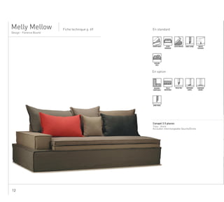 12
En standardFiche technique p. 69
Design - Florence Bourel
.......................................................................................................................................................
Canapé 3.5 places
Tissu : Stone
Accoudoir interchangeable Gauche/Droite
Melly Mellow
DÉHOUSSABLE ASSISE
MONOBLOC
ASSISE MOUSSE BORD À BORD
COUSSINS
DECO
HOUSSE
FLOTTANTE
En option
ENSEMBLE
COMPOSABLE
TAILLE
MODIFIABLE
PASSE-POIL SURPIQURE
SIMPLE
SURPIQURE
DOUBLE
BORD FRANC
 