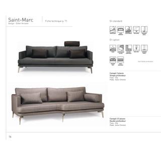 16
.......................................................................................................................................................
Canapé 3 places
Simple profondeur
Tissu : City
Pieds : Acier Chromé
En standardFiche technique p. 71
Design - Didier Versavel
Saint-Marc
DÉHOUSSABLE ASSISE
MONOBLOC
ASSISE MOUSSE PIEDS METAL SURPIQURE
SIMPLE
En option
TENDU 2 PROFONDEURS
D’ASSISE
TAILLE
MODIFIABLE
ENSEMBLE
COMPOSABLE
PASSE-POIL SURPIQURE
DOUBLE
COUSSINS
DECO
Sauf double profondeur
.......................................................................................................................................................
Canapé 3.5 places
Double profondeur
Tissu : City
Pieds : Acier Chromé
 