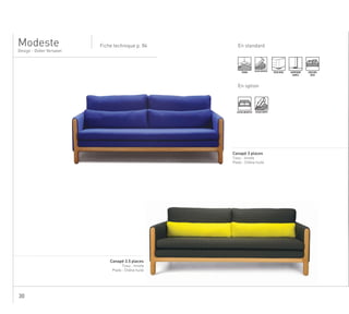 30
En standardFiche technique p. 84
Design - Didier Versavel
Modeste
...............................................................................................................................................................
Canapé 3 places
Tissu : Innofa
Pieds : Chêne huilé
TENDU ASSISE MOUSSE
PIEDS BOIS SURPIQURE
SIMPLE
COUSSINS
DECO
En option
ASSISE MULTIPLE ASSISE MIXTE
..................................................................................................................................................................................
Canapé 3.5 places
Tissu : Innofa
Pieds : Chêne huilé
 