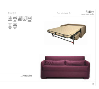 33
...........................................................................................................................................................
Canapé 2.5 places
Tissu : Sammy Marmotte
En standard
Design - Didier Versavel
Fiche technique p. 85 Sidley
DÉHOUSSABLE ASSISE
MONOBLOC
ASSISE MOUSSE COUCHAGE
GRD SOMMEIL
PIEDS BOIS
SURPIQURE
DOUBLE
COUSSINS
DECO
 