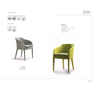 43
.
En standard Celik
...............................................................................................................................
Fauteuil
Cuir : Poney gris
Pieds gainés
Design - Desio
TENDU ASSISE MOUSSE PIEDS BOIS SURPIQURE
SIMPLE
En option
PASSE-POIL SURPIQURE
DOUBLE
........................................................................................................................................................
Fauteuil
Tissu : Gabriel
Pieds gainés
L. 60 cm - P. 59 cm - H. 80 cm
H. d’assise : 51 cm
P. d’assise : 46 cm
Tissu : 2.10 ml
 