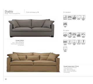50
En standardFiche technique p. 88
Design - Pierre Christophe Prot
........................................................................................................
Canapé 3 places
Tissu : Oscar Vison
Pieds : Hêtre teinté Wengé
(Petits coussins sans boutons
sur demande)
Diablo
.......................................................................................................................................................
Canapé 3 places (prof. 110 cm)
Tissu : Arpin (housse flottante
Couture bord à bord
Pieds : Hêtre teinté Wengé
(Petits coussins sans boutons
sur demande)
DÉHOUSSABLE ASSISE MULTIPLE ASSISE MIXTE PIEDS BOIS SURPIQURE
SIMPLE
COUSSINS
DECO
En option
TENDU 2 PROFONDEURS
D’ASSISE
ASSISE
MONOBLOC
ASSISE MOUSSE COUCHAGE
D’APPOINT
TAILLE
MODIFIABLE
PASSE-POIL SURPIQURE
DOUBLE
BORD À BORD BORD FRANC
HOUSSE
FLOTTANTE
 