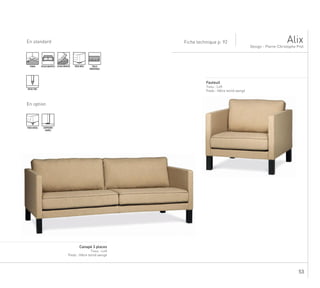 53
.
PIEDS METAL
TAILLE
MODIFIABLE
En standard Fiche technique p. 92
Design - Pierre-Christophe Prot
Alix
ASSISE MULTIPLE ASSISE MOUSSE PIEDS BOIS
SURPIQURE
SIMPLE
En option
TENDU
PASSE-POIL
...............................................................................................................................................................
Canapé 3 places
Tissu : Loft
Pieds : Hêtre teinté wengé
........................................................................................................................................................
Fauteuil
Tissu : Loft
Pieds : Hêtre teinté wengé
 