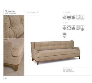 56
En standardFiche technique p. 95
Design - Didier Versavel
........................................................................................................................................................
Canapé 3.5 places
Tissu : Tiffany Bellini
Socle : Hêtre teinté Praline
Doreille
DÉHOUSSABLE ASSISE
MONOBLOC
ASSISE MIXTE PIEDS BOIS SURPIQURE
SIMPLE
En option
TENDU ASSISE MULTIPLE ASSISE MOUSSE PASSE-POIL SURPIQURE
DOUBLE
COUSSINS
DECO
 